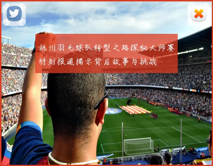 杭州羽毛球队转型之路探秘大师赛特别报道揭示背后故事与挑战