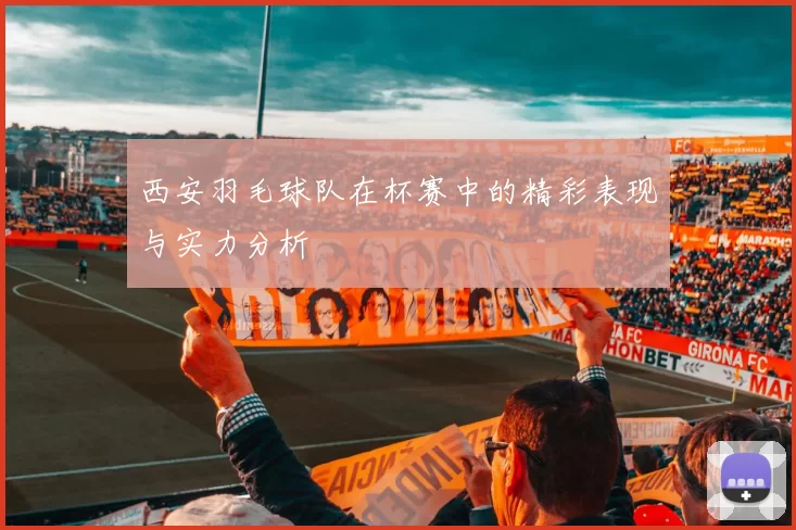 西安羽毛球队在杯赛中的精彩表现与实力分析