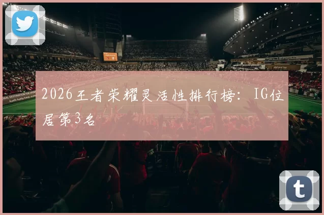 2026王者荣耀灵活性排行榜：IG位居第3名