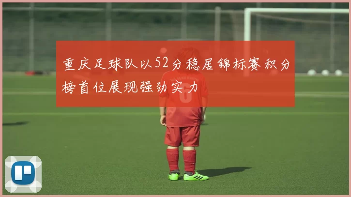 重庆足球队以52分稳居锦标赛积分榜首位展现强劲实力