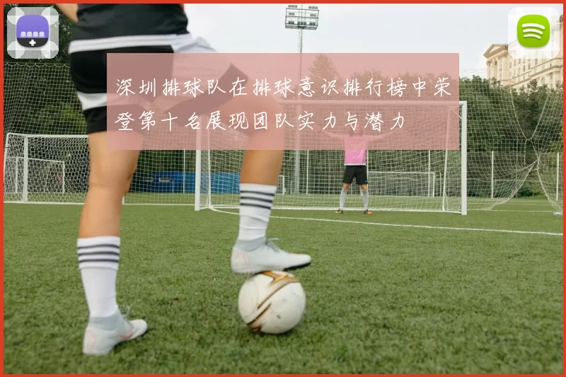 深圳排球队在排球意识排行榜中荣登第十名展现团队实力与潜力