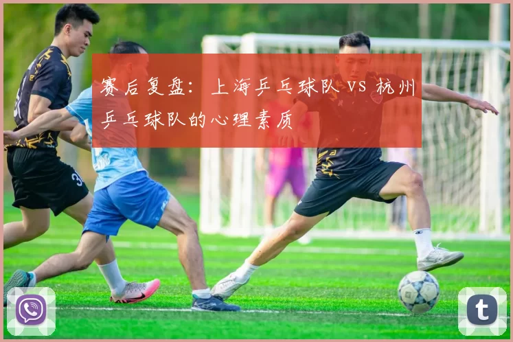 赛后复盘：上海乒乓球队 vs 杭州乒乓球队的心理素质