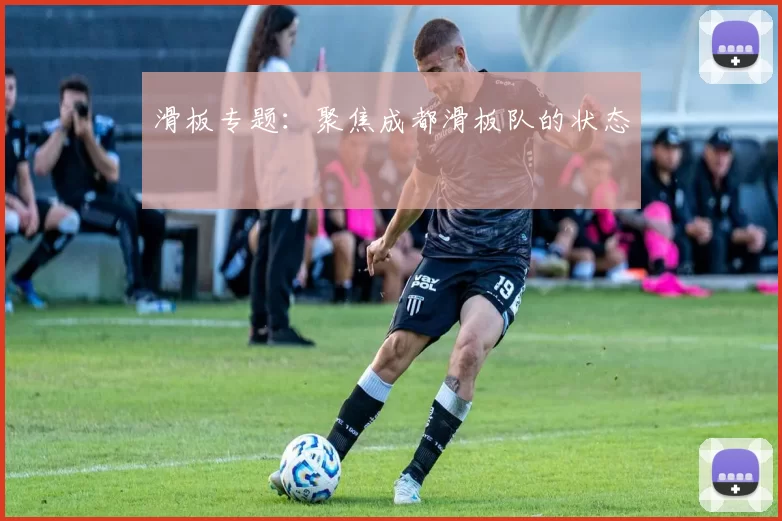 滑板专题：聚焦成都滑板队的状态