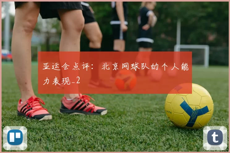 亚运会点评：北京网球队的个人能力表现_2
