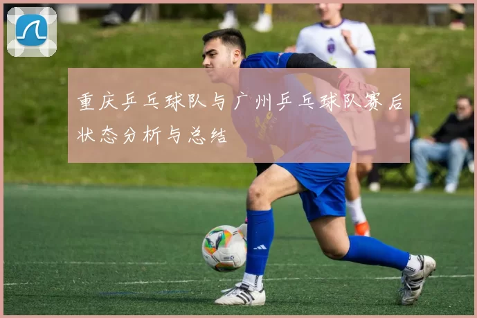 重庆乒乓球队与广州乒乓球队赛后状态分析与总结