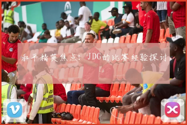 和平精英焦点：JDG的比赛经验探讨