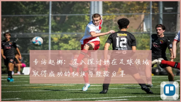 专访赵娜：深入探讨她在足球领域取得成功的秘诀与经验分享