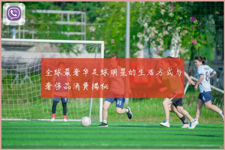 全球最奢华足球明星的生活方式与奢侈品消费揭秘