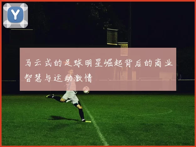 马云式的足球明星崛起背后的商业智慧与运动激情