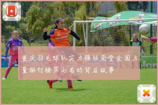 重庆羽毛球队实力强劲荣登全国力量排行榜第七名的背后故事