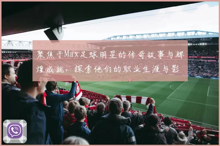 聚焦于Max足球明星的传奇故事与辉煌成就，探索他们的职业生涯与影响力