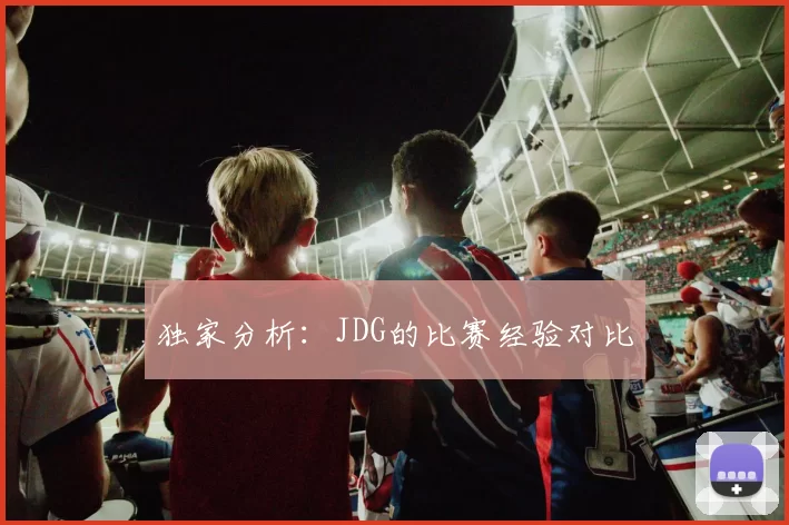 独家分析：JDG的比赛经验对比