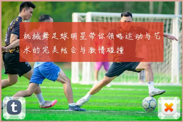 机械舞足球明星带你领略运动与艺术的完美结合与激情碰撞