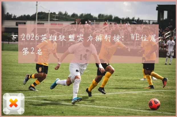 2026英雄联盟实力排行榜：WE位居第2名