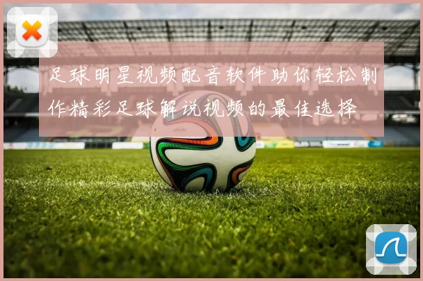 足球明星视频配音软件助你轻松制作精彩足球解说视频的最佳选择