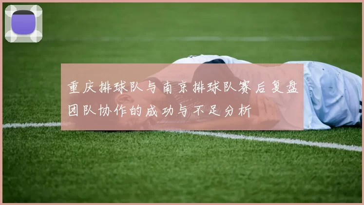 重庆排球队与南京排球队赛后复盘团队协作的成功与不足分析