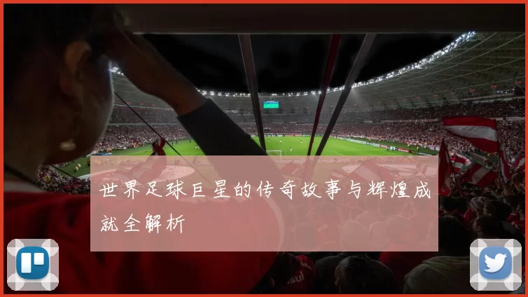世界足球巨星的传奇故事与辉煌成就全解析