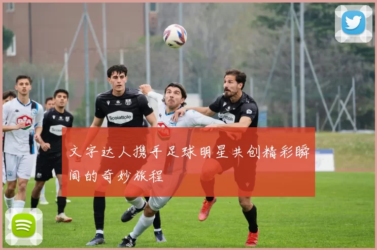 文字达人携手足球明星共创精彩瞬间的奇妙旅程