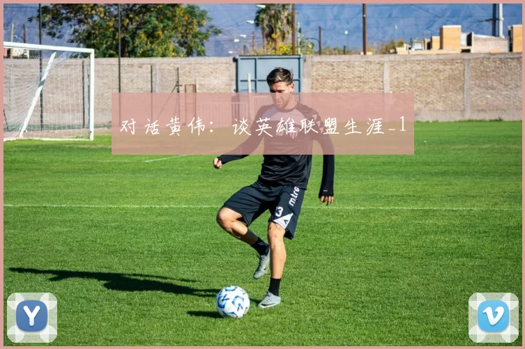 对话黄伟：谈英雄联盟生涯_1