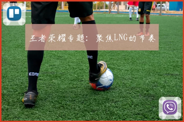 王者荣耀专题：聚焦LNG的节奏