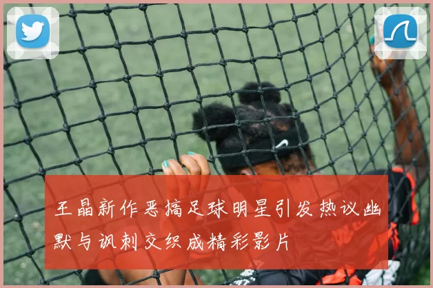 王晶新作恶搞足球明星引发热议幽默与讽刺交织成精彩影片