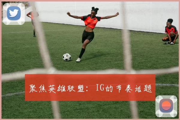 聚焦英雄联盟：IG的节奏话题