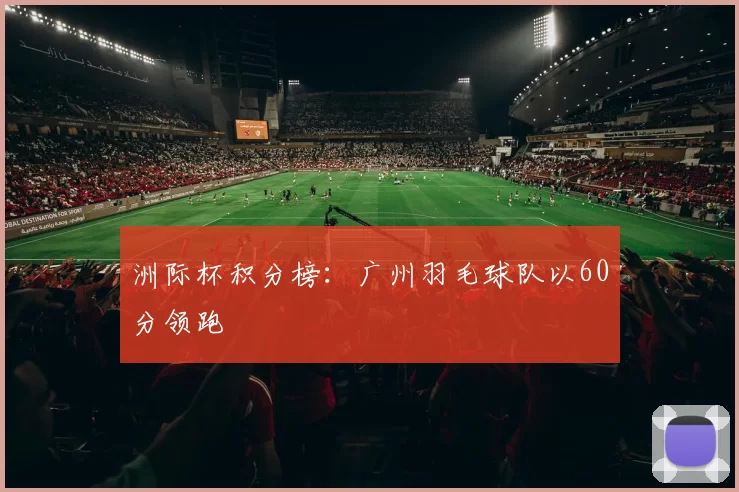 洲际杯积分榜：广州羽毛球队以60分领跑