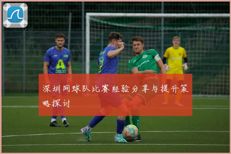 深圳网球队比赛经验分享与提升策略探讨